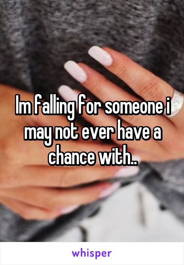 Im falling for someone i may not ever have a chance with..