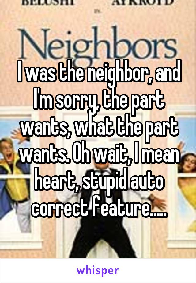 I was the neighbor, and I'm sorry, the part wants, what the part wants. Oh wait, I mean heart, stupid auto correct feature.....