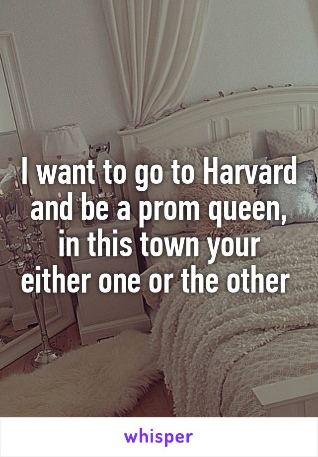 I want to go to Harvard and be a prom queen, in this town your either one or the other 