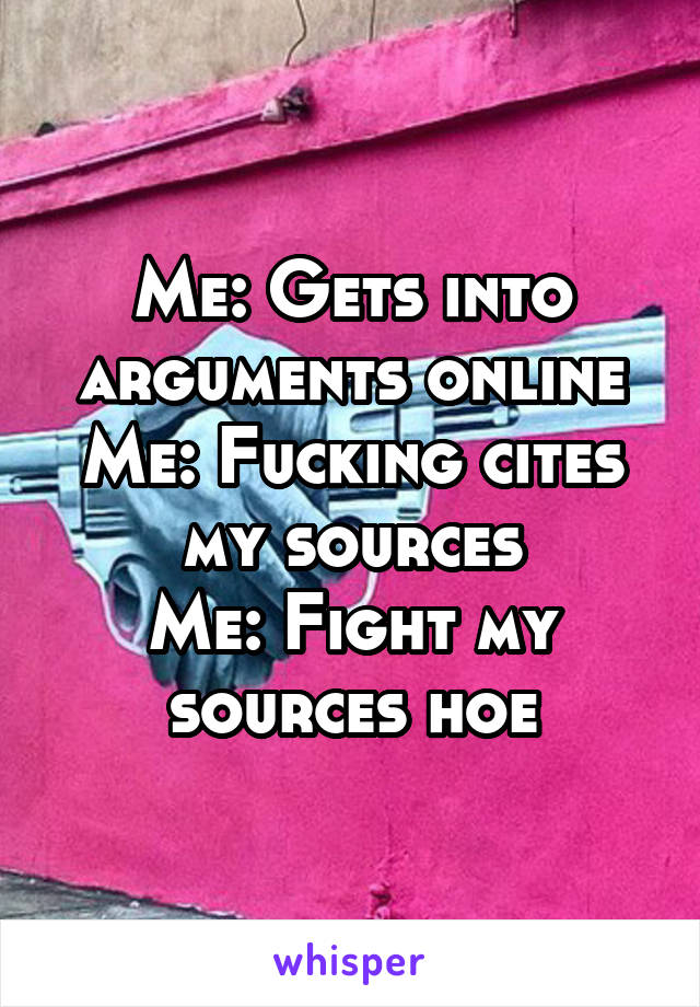 Me: Gets into arguments online
Me: Fucking cites my sources
Me: Fight my sources hoe