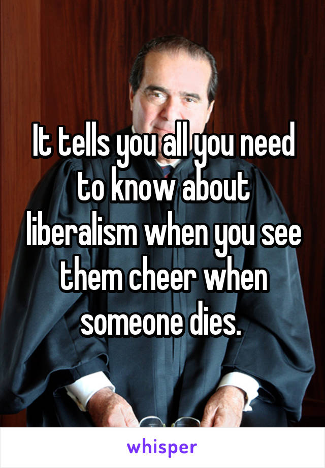 It tells you all you need to know about liberalism when you see them cheer when someone dies. 
