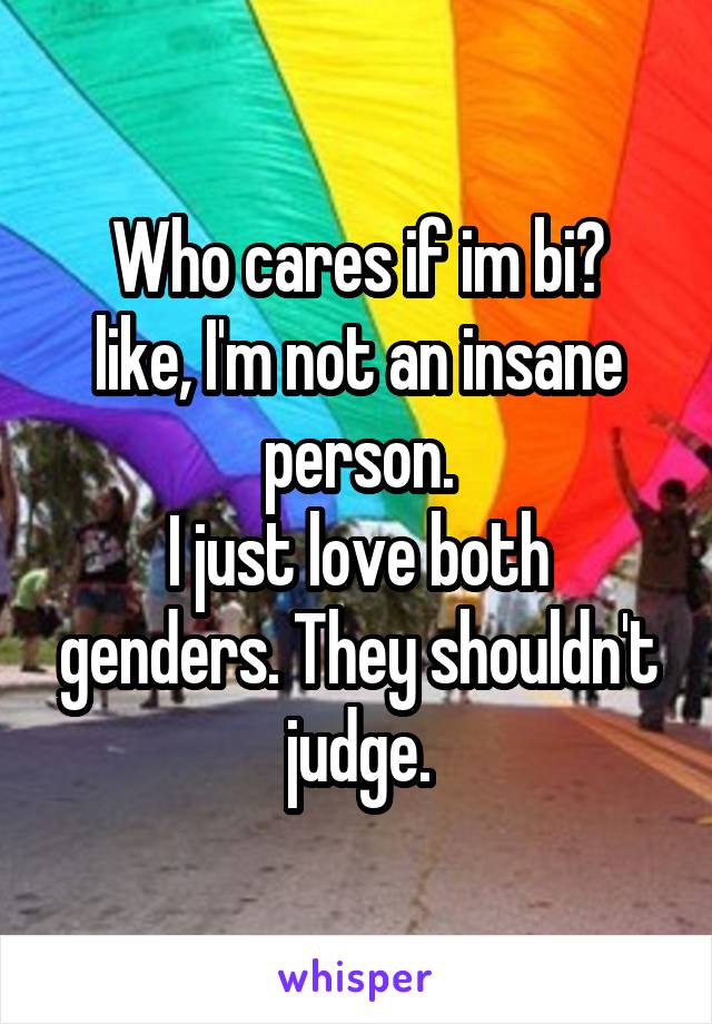 Who cares if im bi?
like, I'm not an insane person.
I just love both genders. They shouldn't judge.