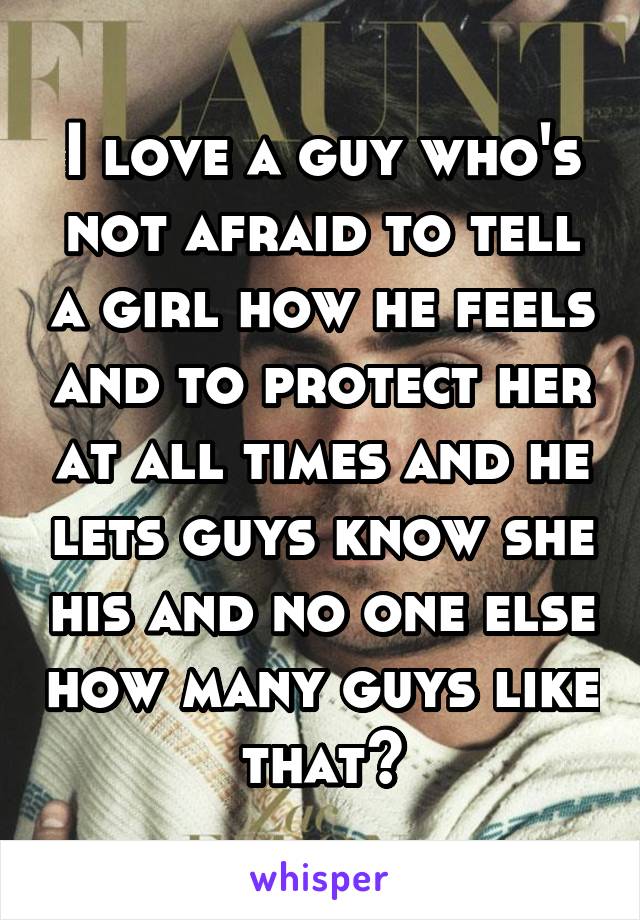 I love a guy who's not afraid to tell a girl how he feels and to protect her at all times and he lets guys know she his and no one else how many guys like that?