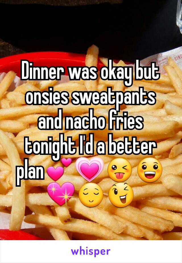 Dinner was okay but onsies sweatpants  and nacho fries tonight I'd a better plan💕💗😜😀💖😌😉