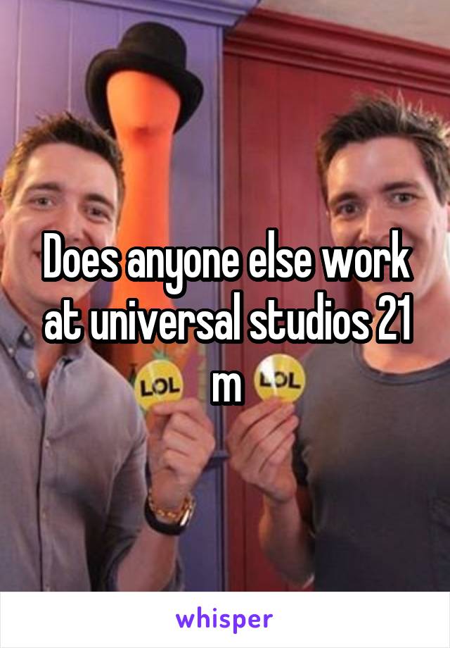 Does anyone else work at universal studios 21 m