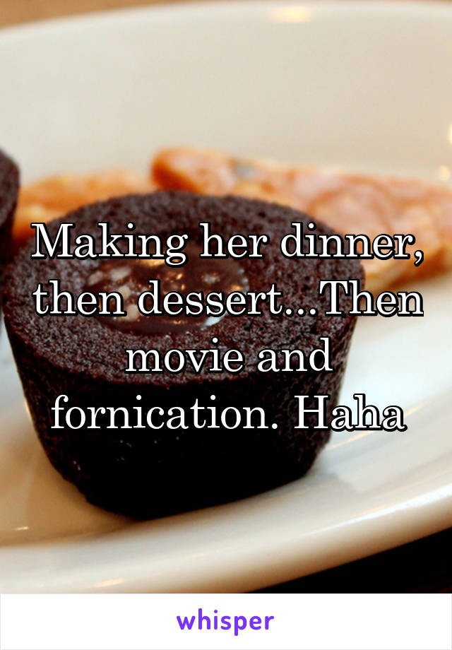 Making her dinner, then dessert...Then movie and fornication. Haha