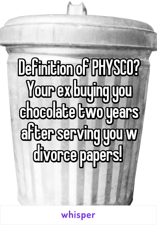 Definition of PHYSCO? Your ex buying you chocolate two years after serving you w divorce papers! 
