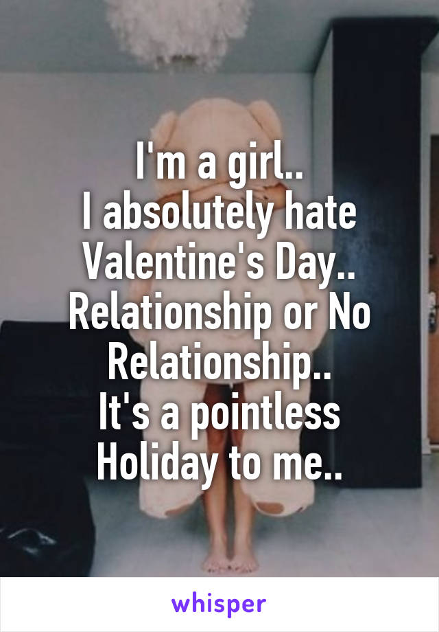 I'm a girl..
I absolutely hate Valentine's Day..
Relationship or No Relationship..
It's a pointless Holiday to me..