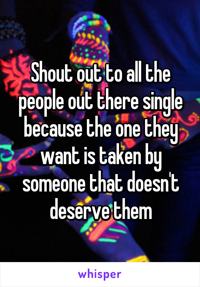 Shout out to all the people out there single because the one they want is taken by someone that doesn't deserve them
