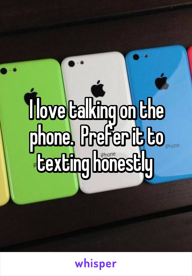 I love talking on the phone.  Prefer it to texting honestly 