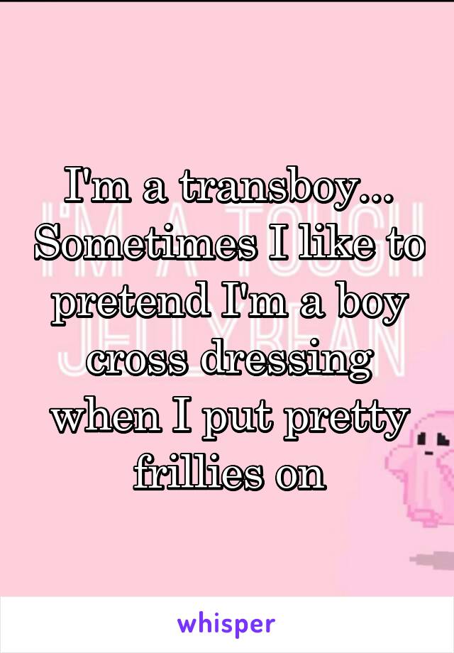 I'm a transboy... Sometimes I like to pretend I'm a boy cross dressing when I put pretty frillies on