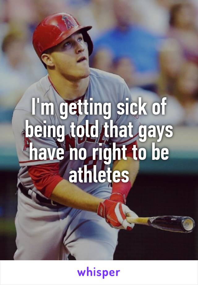 I'm getting sick of being told that gays have no right to be athletes