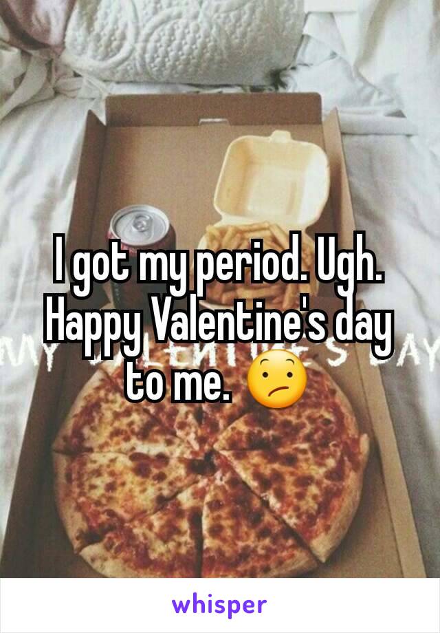 I got my period. Ugh. Happy Valentine's day to me. 😕