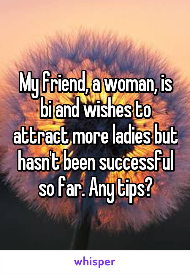 My friend, a woman, is bi and wishes to attract more ladies but hasn't been successful so far. Any tips?