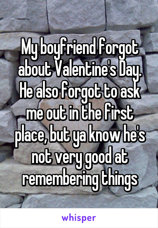 My boyfriend forgot about Valentine's Day.
He also forgot to ask me out in the first place, but ya know he's not very good at remembering things