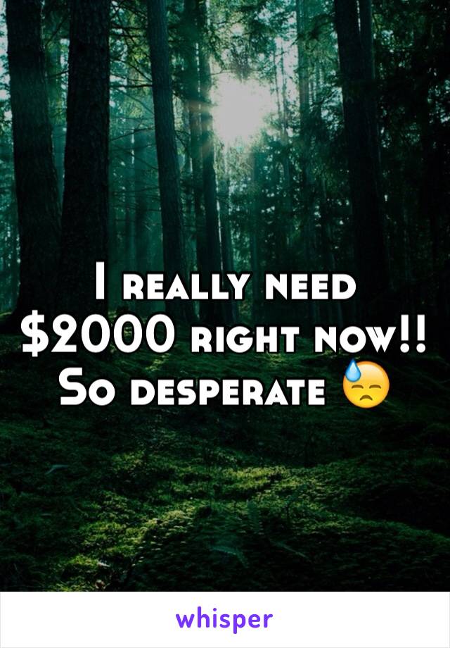 I really need $2000 right now!! So desperate 😓