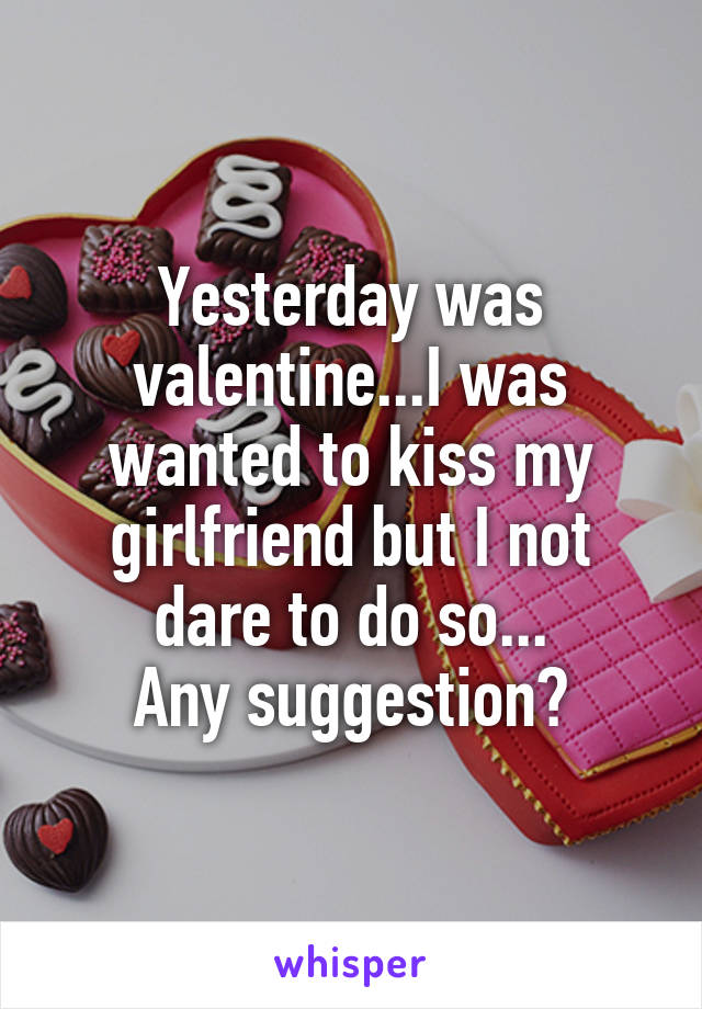 Yesterday was valentine...I was wanted to kiss my girlfriend but I not dare to do so...
Any suggestion?