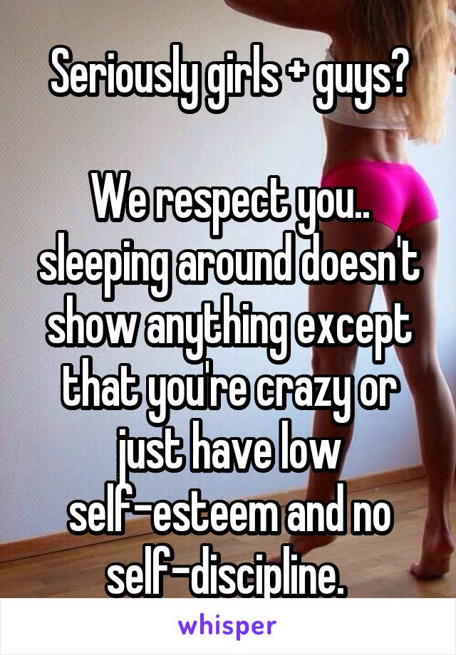 Seriously girls + guys?

We respect you.. sleeping around doesn't show anything except that you're crazy or just have low self-esteem and no self-discipline. 