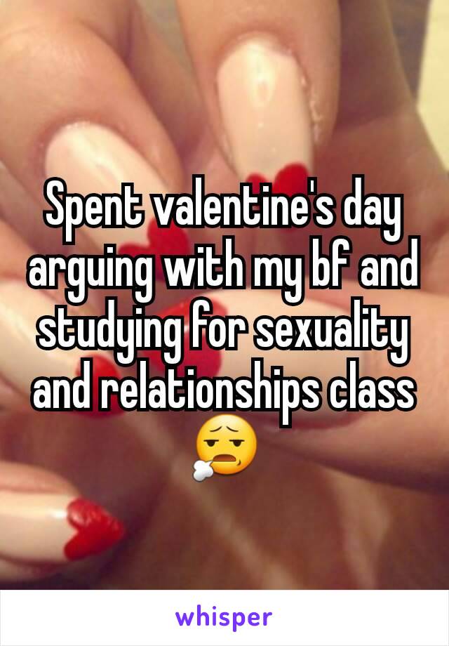 Spent valentine's day arguing with my bf and studying for sexuality and relationships class ðŸ˜§
