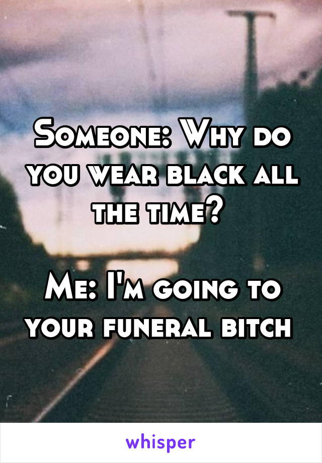 Someone: Why do you wear black all the time? 

Me: I'm going to your funeral bitch 