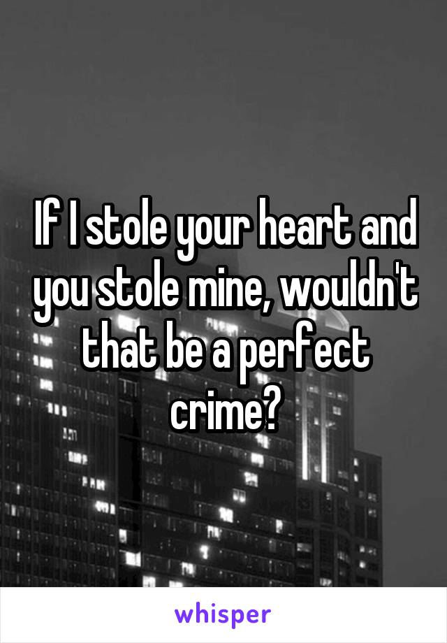 If I stole your heart and you stole mine, wouldn't that be a perfect crime?