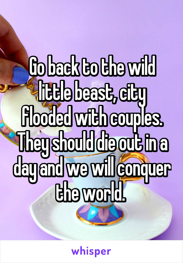 Go back to the wild little beast, city flooded with couples. They should die out in a day and we will conquer the world. 