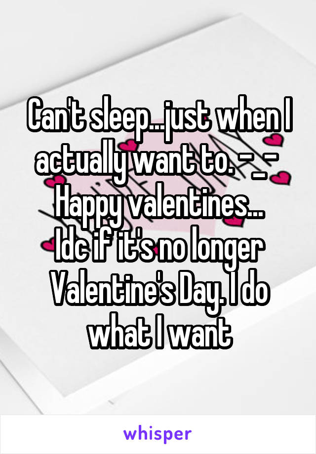 Can't sleep...just when I actually want to. -_- 
Happy valentines...
Idc if it's no longer Valentine's Day. I do what I want