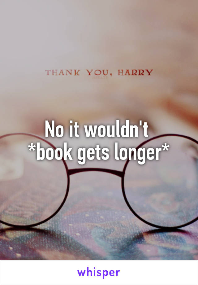 No it wouldn't 
*book gets longer*