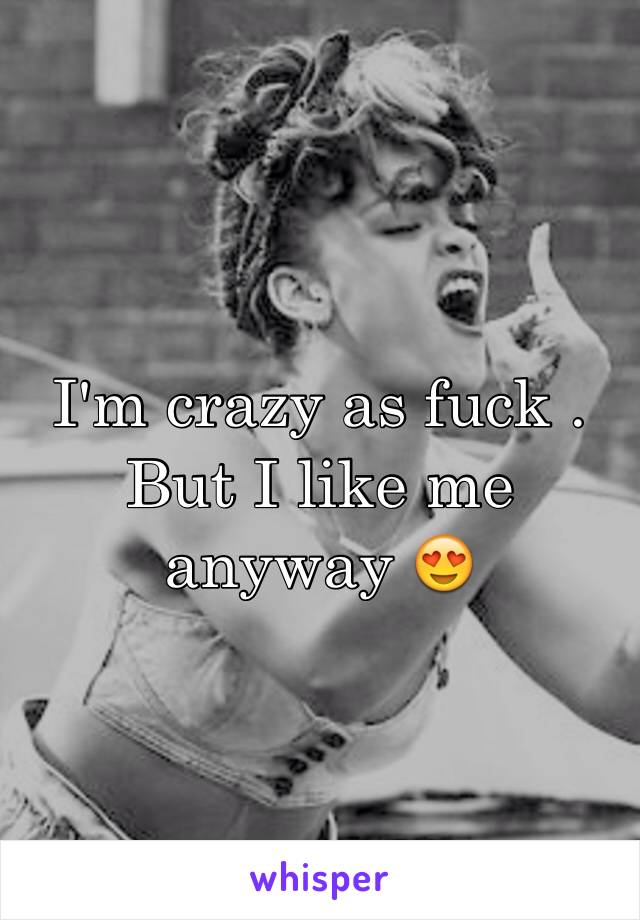 I'm crazy as fuck . But I like me anyway 😍