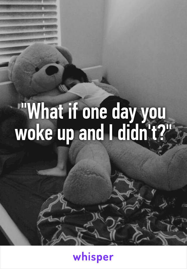 "What if one day you woke up and I didn't?"
