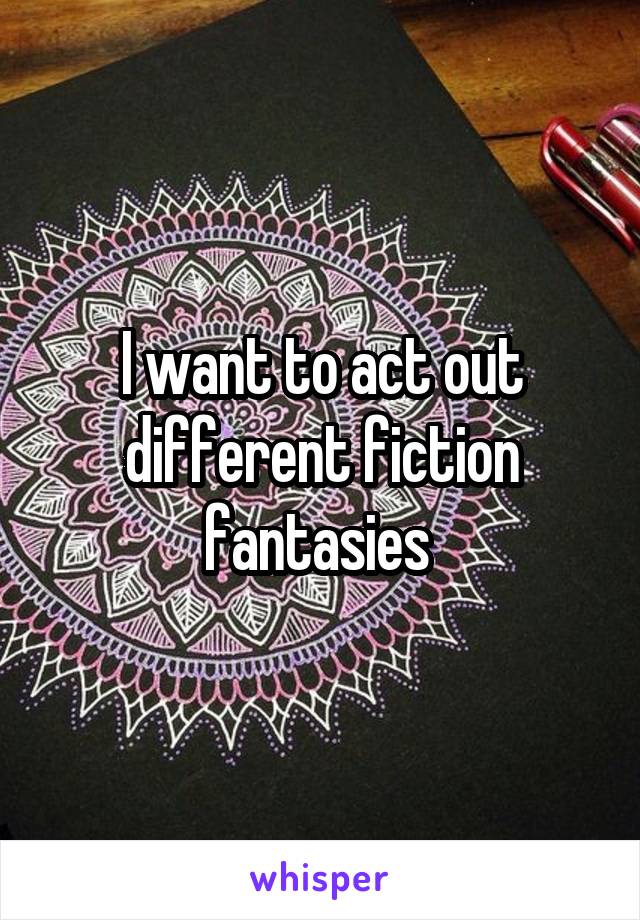 I want to act out different fiction fantasies 