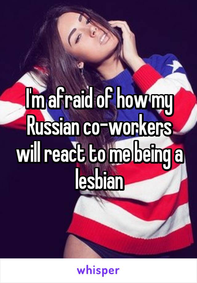 I'm afraid of how my Russian co-workers will react to me being a lesbian