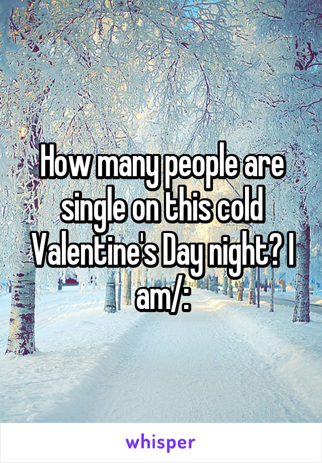 How many people are single on this cold Valentine's Day night? I am/: