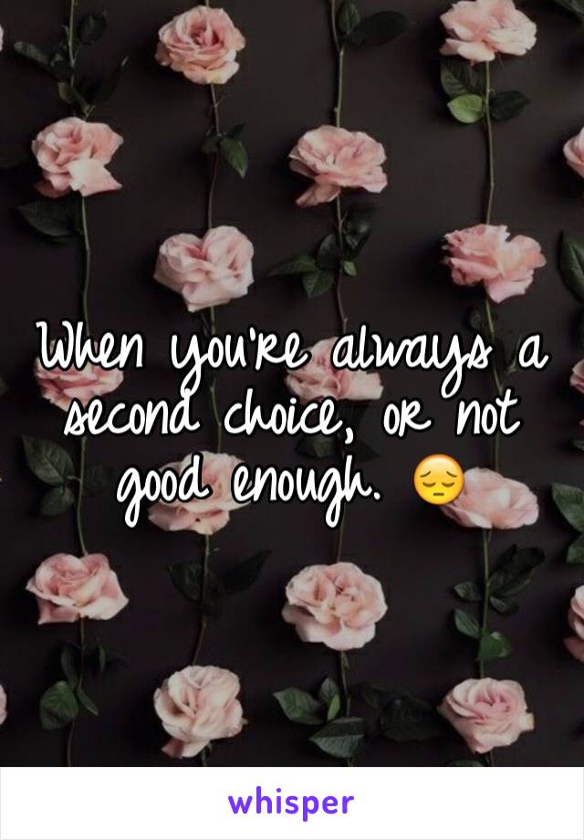 When you're always a second choice, or not good enough. 😔
