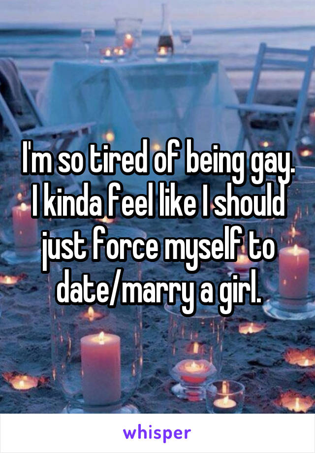 I'm so tired of being gay.
I kinda feel like I should just force myself to date/marry a girl.