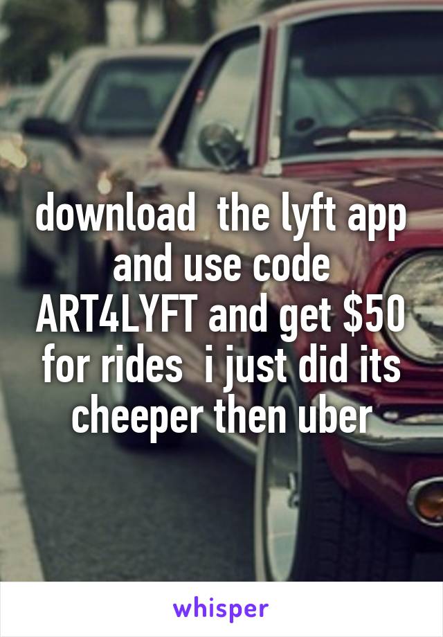 download  the lyft app and use code ART4LYFT and get $50 for rides  i just did its cheeper then uber