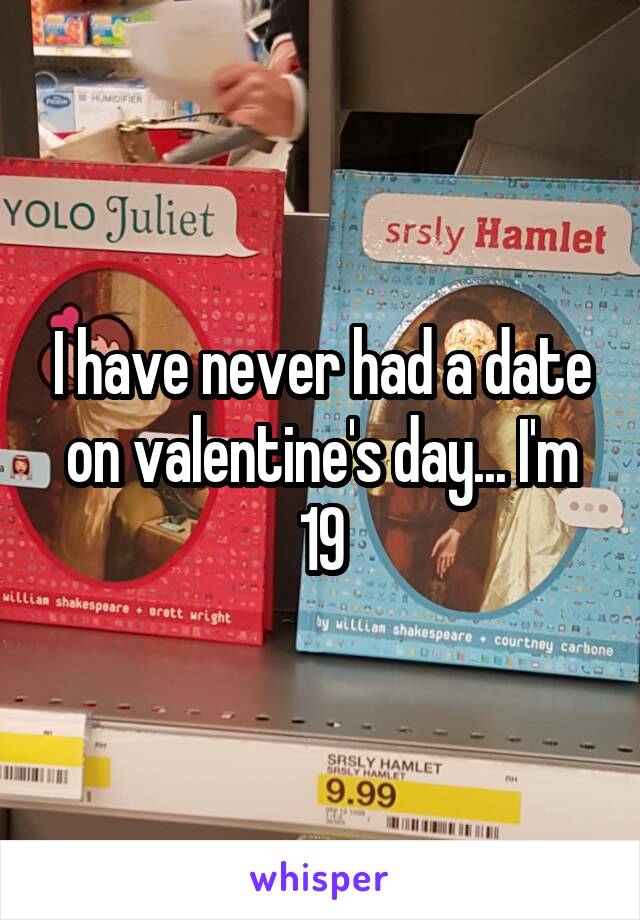 I have never had a date on valentine's day... I'm 19