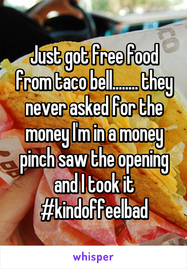 Just got free food from taco bell........ they never asked for the money I'm in a money pinch saw the opening and I took it #kindoffeelbad