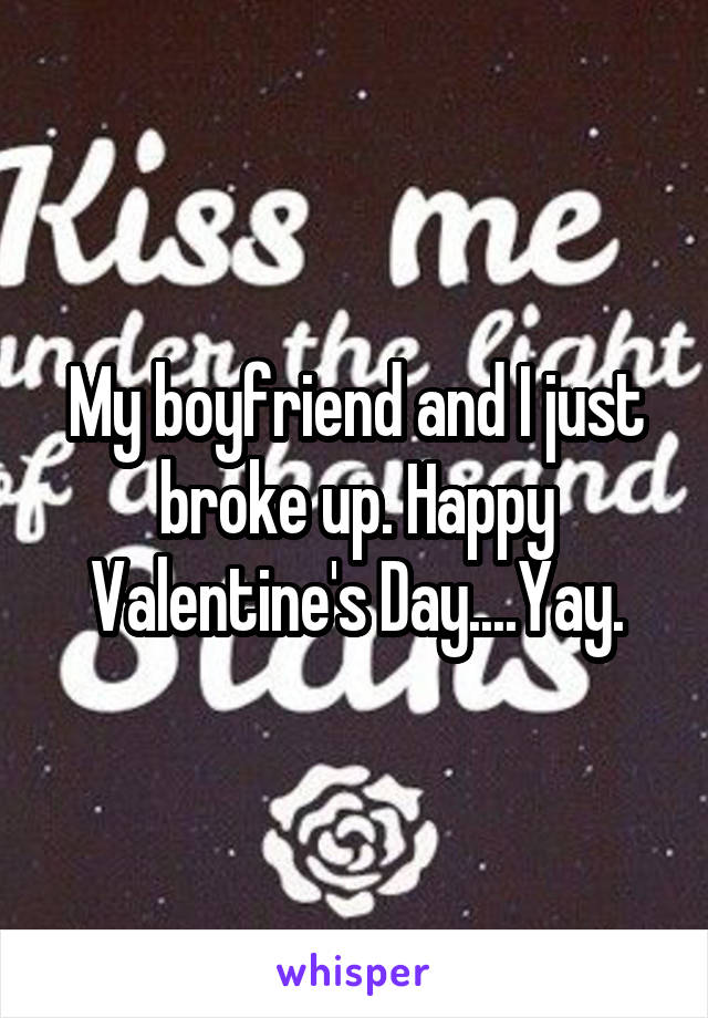 My boyfriend and I just broke up. Happy Valentine's Day....Yay.