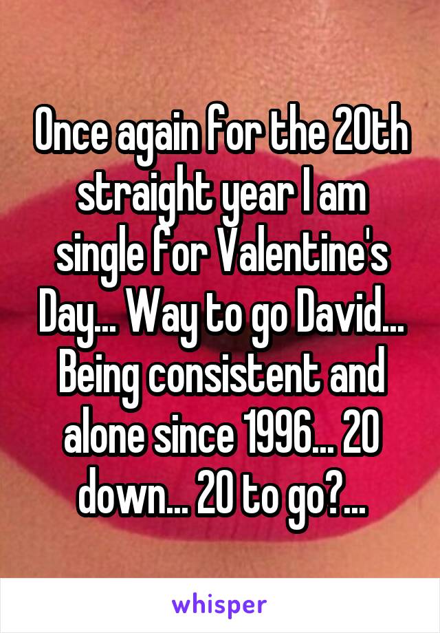 Once again for the 20th straight year I am single for Valentine's Day... Way to go David... Being consistent and alone since 1996... 20 down... 20 to go?...