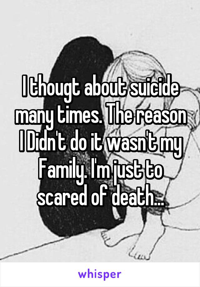 I thougt about suicide many times. The reason I Didn't do it wasn't my Family. I'm just to scared of death...