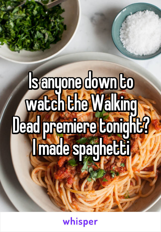 Is anyone down to watch the Walking Dead premiere tonight? I made spaghetti