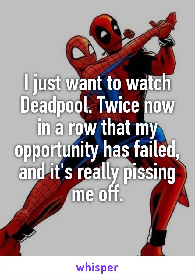 I just want to watch Deadpool. Twice now in a row that my opportunity has failed, and it's really pissing me off.