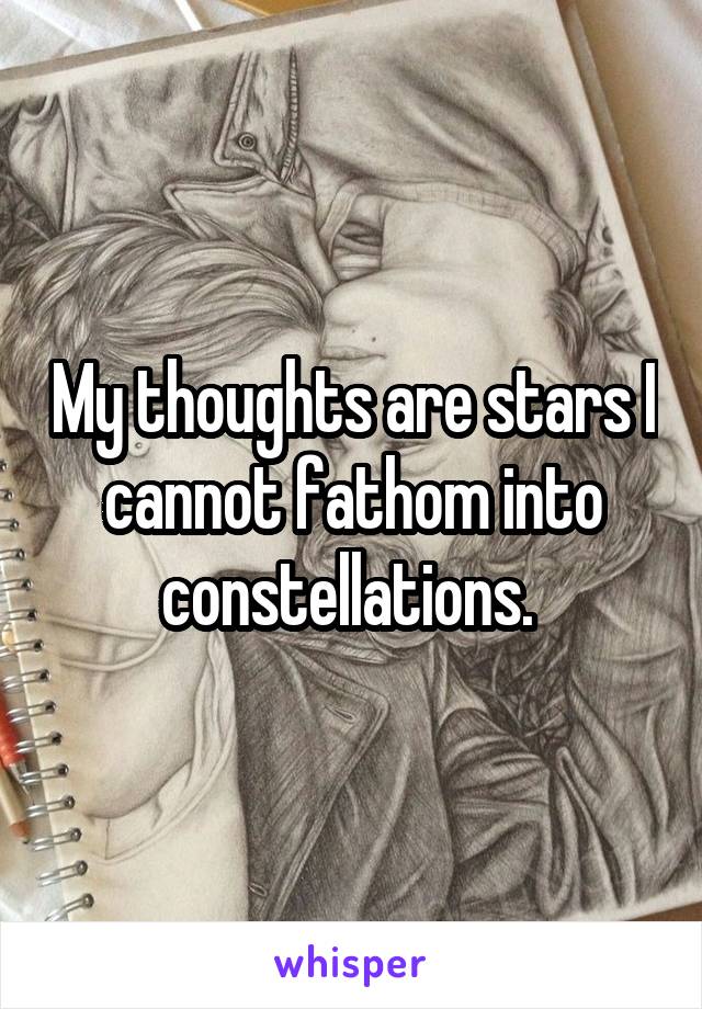 My thoughts are stars I cannot fathom into constellations. 