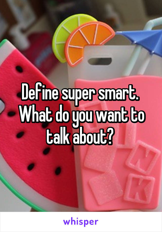 Define super smart. 
What do you want to talk about? 