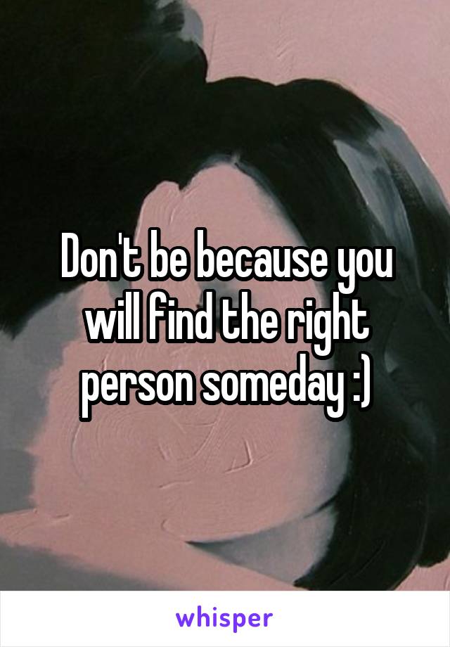 Don't be because you will find the right person someday :)