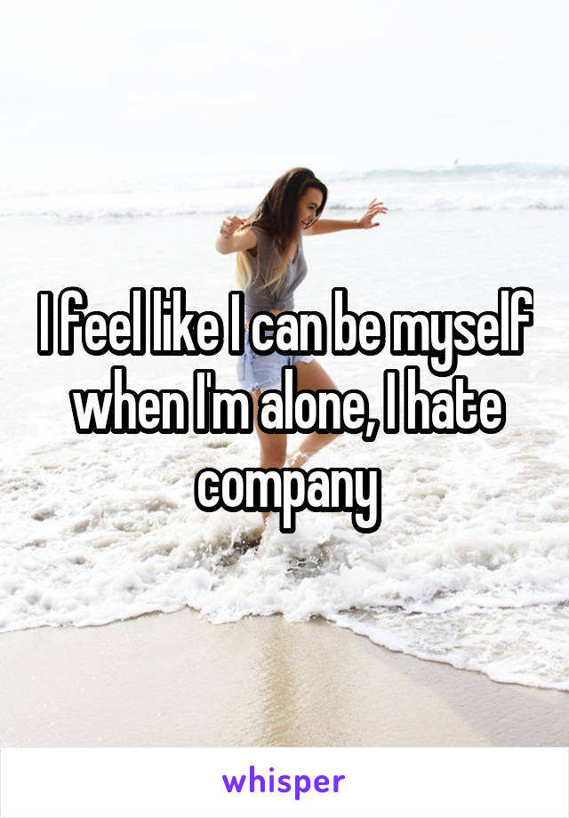 I feel like I can be myself when I'm alone, I hate company