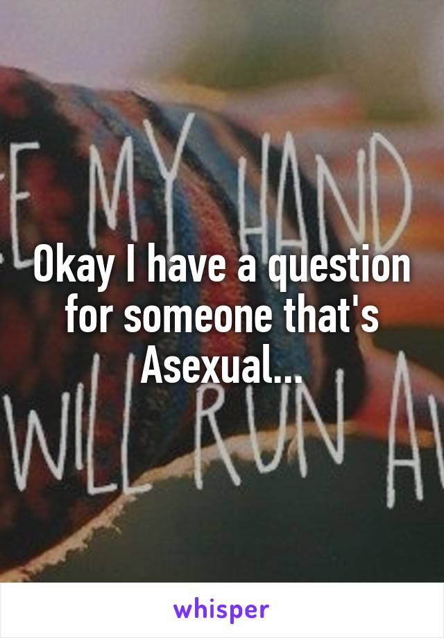 Okay I have a question for someone that's Asexual...