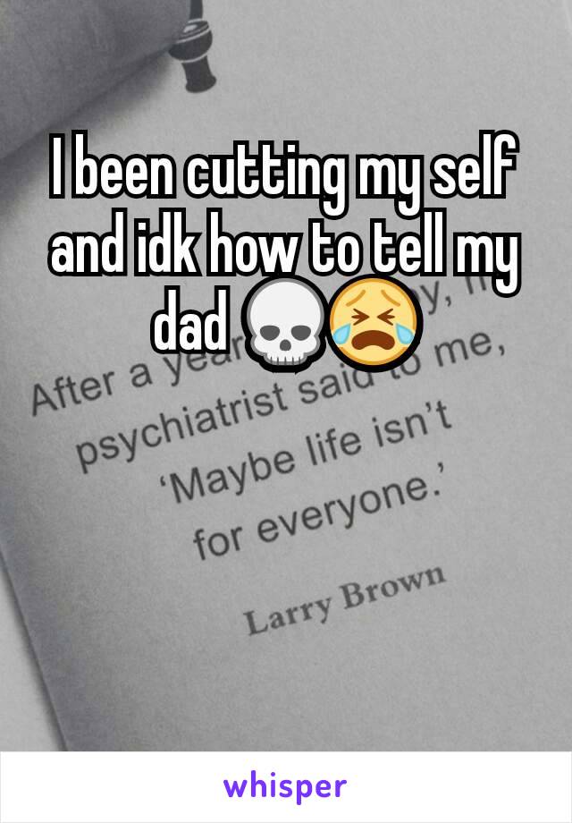 I been cutting my self and idk how to tell my dad 💀😭