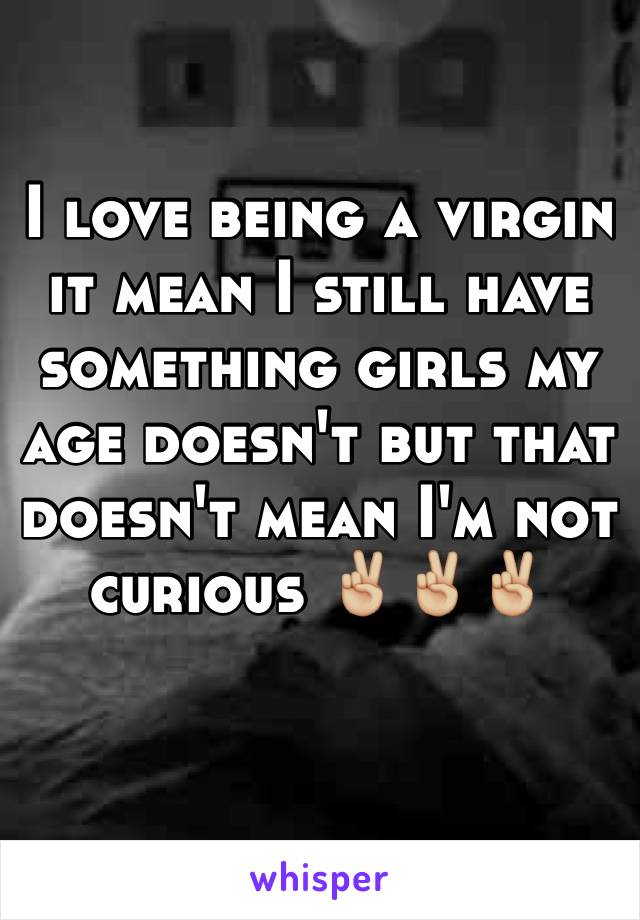 I love being a virgin it mean I still have something girls my age doesn't but that doesn't mean I'm not curious ✌🏼️✌🏼✌🏼